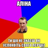 Аліна ти шо не знаєш як успокоїть свого пєрца?