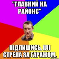 "Главний на районє" Підпишись, ілі стрела за гаражом.