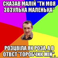 Сказав малій "ти моя зозулька маленька" Розцвіла як роза, а в отвєт "Горобчик мій".