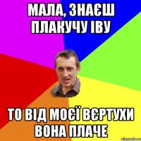 мала, знаєш плакучу іву то від моєї вєртухи вона плаче