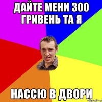 Дайте мени 300 гривень та я нассю в двори