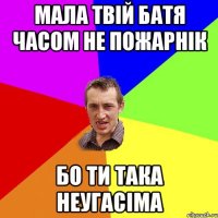 мала твій батя часом не пожарнік бо ти така неугасіма