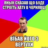 Янык сказав що буде строїть хату в Чернявці вїбав його з вертухи