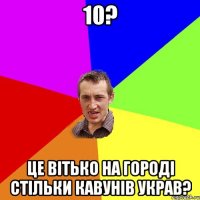 10? це вітько на городі стільки кавунів украв?