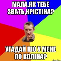 Мала,як тебе звать,Крістіна? Угадай шо у мене по коліна?