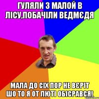 Гуляли з малой в лісу,побачіли ведмєдя Мала до сіх пор не вєріт шо то я от люті обісрався!