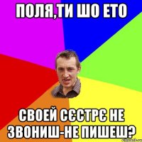 Поля,ти шо ето своей сєстрє не звониш-не пишеш?