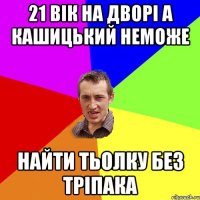 21 вік на дворі а Кашицький неможе найти тьолку без ТРІПАКА