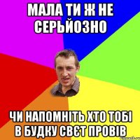 МАЛА ТИ Ж НЕ СЕРЬЙОЗНО ЧИ НАПОМНІТЬ ХТО ТОБІ В БУДКУ СВЄТ ПРОВІВ