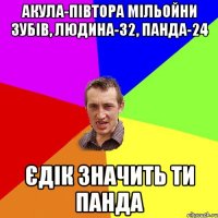 Акула-півтора мільойни зубів, людина-32, панда-24 Єдік значить ти панда