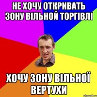 не хочу откривать зону вільной торгівлі хочу зону вільної вертухи