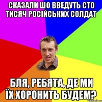 Сказали шо введуть сто тисяч російських солдат Бля, ребята, де ми їх хоронить будем?