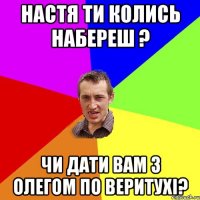 Настя ти колись набереш ? Чи дати вам з Олегом по веритухі?