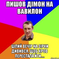 пишов дімон на вавилон цілий вечір на зірки дивився, щоб кров перестала йти....