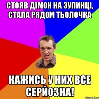 стояв дімон на зупинці, стала рядом тьолочка кажись у них все серйозна!