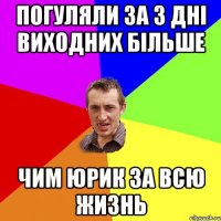 погуляли за 3 дні виходних більше чим Юрик за всю жизнь