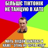 більшє тіктонік не танцую в хате мать ,водой обилває и каже " згінь не чіста сіла"