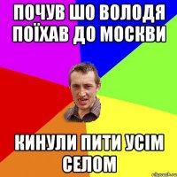 Почув шо Володя поїхав до Москви кинули пити усім селом