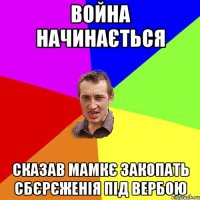 Война начинається Сказав мамкє закопать сбєрєженія під вербою