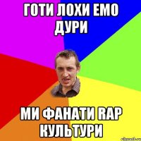 ГОТИ ЛОХИ ЕМО ДУРИ МИ ФАНАТИ RAP КУЛЬТУРИ