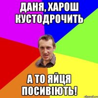 Даня, харош кустодрочить А то яйця посивіють!