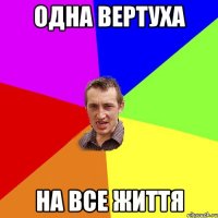 Одна вертуха На все життя