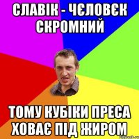 Славік - чєловєк скромний тому кубіки преса ховає під жиром