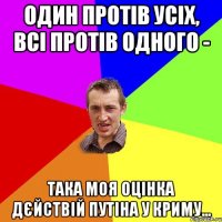 Один протів усіх, всі протів одного - така моя оцінка дєйствій путіна у криму...