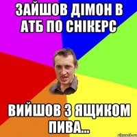 зайшов дімон в АТБ по снікерс вийшов з ящиком пива...