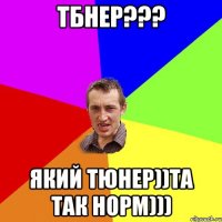 тбнер??? Який тюнер))Та так норм)))