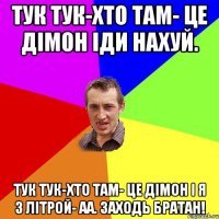 тук тук-хто там- це дімон іди нахуй. тук тук-хто там- це дімон і я з літрой- аа. Заходь братан!