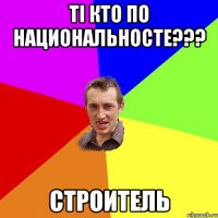 Ті кто по национальносте??? Строитель