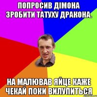 попросив дімона зробити татуху дракона. на малював яйце каже чекай поки вилупиться