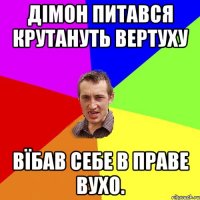 дімон питався крутануть вертуху вїбав себе в праве вухо.