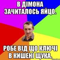 в дімона зачиталось яйцо. робе від що ключі в кишені щука.