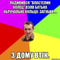 Подивився "властелин колец",взяв батька обручальне кольцо. Загубив.... З дому втік.