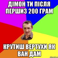 Дімон ти після першиз 200 грам Крутиш вертухи як ВАН ДАМ