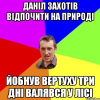 Даніл захотів відпочити на природі Йобнув вертуху три дні валявся у лісі