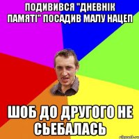 подивився "дневнік памяті" посадив малу нацеп шоб до другого не сьебалась