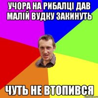 учора на рибалці дав малій вудку закинуть чуть не втопився