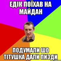 Едік поїхав на майдан подумали шо тітушка дали пизди