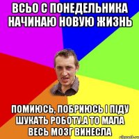 Всьо с понедельника начинаю новую жизнь Помиюсь, побриюсь і піду шукать роботу.А то мала весь мозг винесла