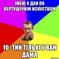 Імею 9 дан по вертушічнім искуствам 10 -тий тількі у Ван Дама