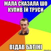 мала сказала шо купив їй труси відав батіні