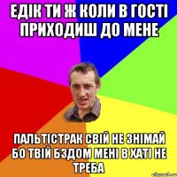 ЕДІК ТИ Ж КОЛИ В ГОСТІ ПРИХОДИШ ДО МЕНЕ ПАЛЬТІСТРАК СВІЙ НЕ ЗНІМАЙ БО ТВІЙ БЗДОМ МЕНІ В ХАТІ НЕ ТРЕБА