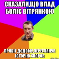 Сказали,що Влад боліє вітрянкою прибіг додому,переглянув історію хвороб