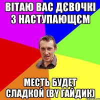 Вітаю вас дєвочкі з наступающєм Месть будет сладкой (by Гайдик)