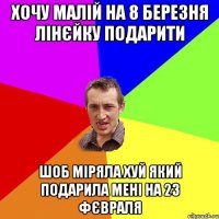 хочу малій на 8 березня лінєйку подарити шоб міряла хуй який подарила мені на 23 фєвраля