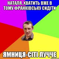 Наталя, хватить вже в тому Франківську сидіти Ямниця-сіті лучче