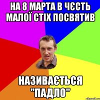 На 8 марта в чєсть малої стіх посвятив називається "падло"